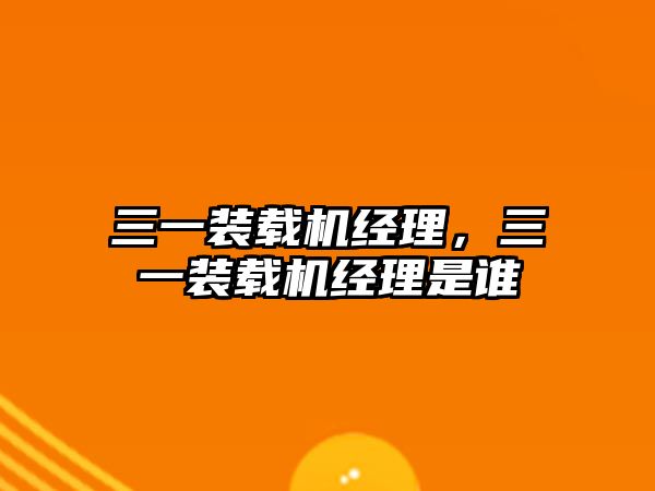 三一裝載機經(jīng)理，三一裝載機經(jīng)理是誰