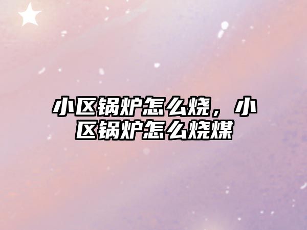 小區(qū)鍋爐怎么燒，小區(qū)鍋爐怎么燒煤