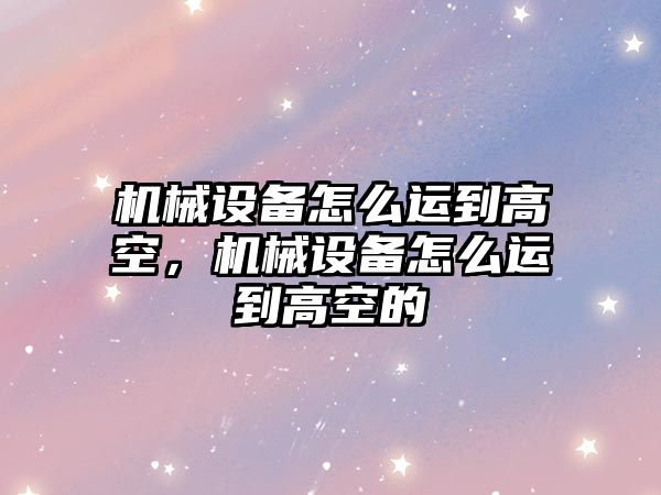 機(jī)械設(shè)備怎么運(yùn)到高空，機(jī)械設(shè)備怎么運(yùn)到高空的