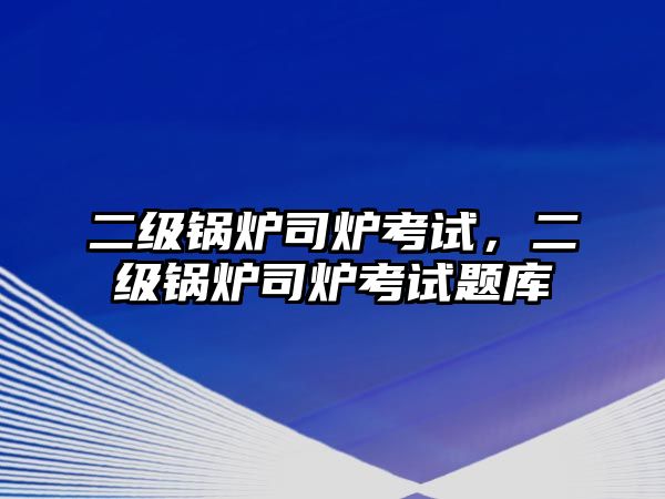二級(jí)鍋爐司爐考試，二級(jí)鍋爐司爐考試題庫(kù)