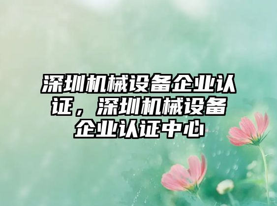深圳機(jī)械設(shè)備企業(yè)認(rèn)證，深圳機(jī)械設(shè)備企業(yè)認(rèn)證中心