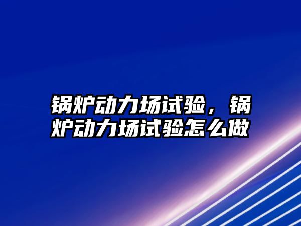 鍋爐動力場試驗(yàn)，鍋爐動力場試驗(yàn)怎么做