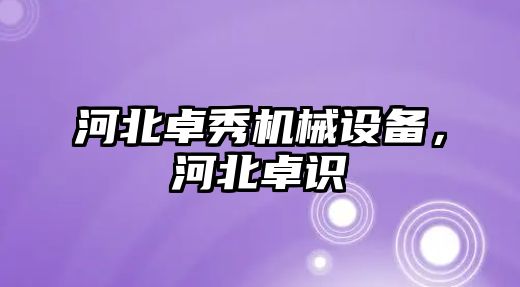 河北卓秀機(jī)械設(shè)備，河北卓識(shí)