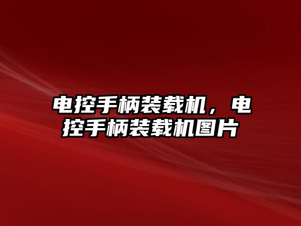 電控手柄裝載機，電控手柄裝載機圖片