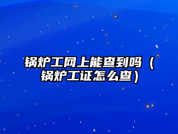 鍋爐工網(wǎng)上能查到嗎（鍋爐工證怎么查）