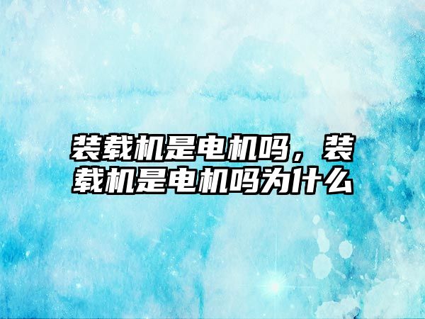 裝載機(jī)是電機(jī)嗎，裝載機(jī)是電機(jī)嗎為什么