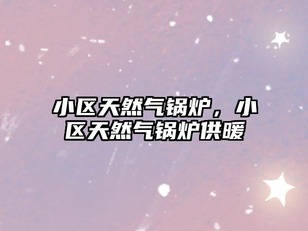 小區(qū)天然氣鍋爐，小區(qū)天然氣鍋爐供暖