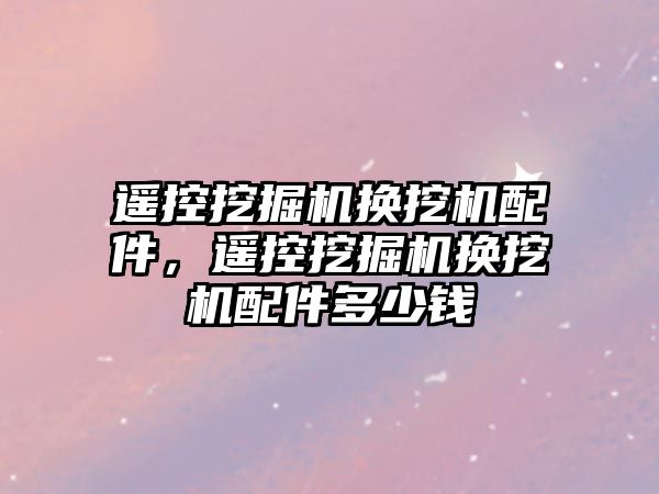 遙控挖掘機(jī)換挖機(jī)配件，遙控挖掘機(jī)換挖機(jī)配件多少錢
