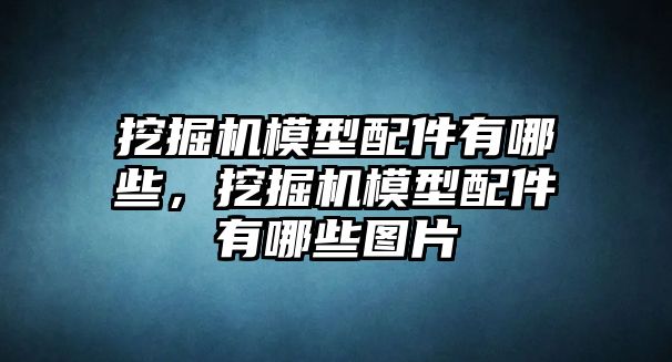 挖掘機(jī)模型配件有哪些，挖掘機(jī)模型配件有哪些圖片