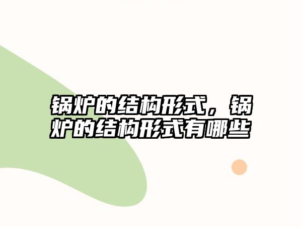 鍋爐的結(jié)構(gòu)形式，鍋爐的結(jié)構(gòu)形式有哪些