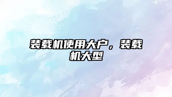 裝載機使用大戶，裝載機大型