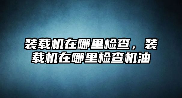 裝載機在哪里檢查，裝載機在哪里檢查機油