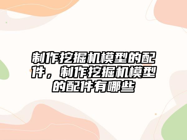 制作挖掘機(jī)模型的配件，制作挖掘機(jī)模型的配件有哪些