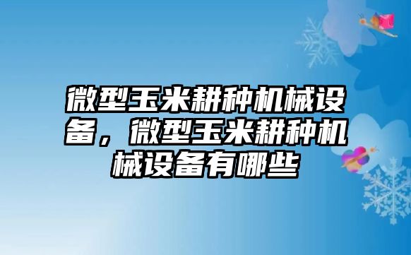 微型玉米耕種機(jī)械設(shè)備，微型玉米耕種機(jī)械設(shè)備有哪些