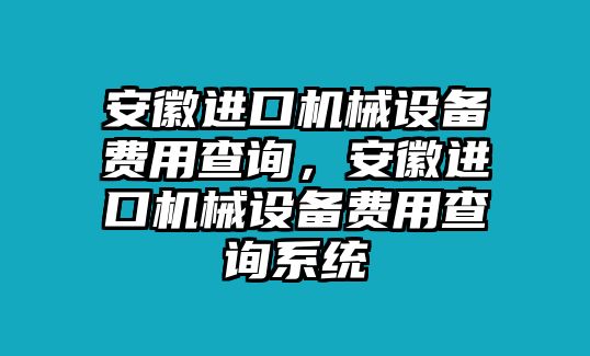 安徽進(jìn)口機(jī)械設(shè)備費(fèi)用查詢，安徽進(jìn)口機(jī)械設(shè)備費(fèi)用查詢系統(tǒng)