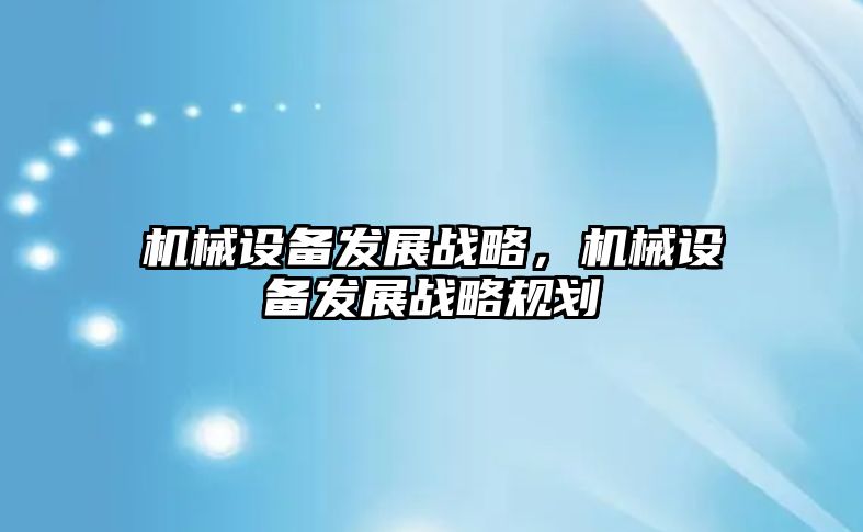 機(jī)械設(shè)備發(fā)展戰(zhàn)略，機(jī)械設(shè)備發(fā)展戰(zhàn)略規(guī)劃