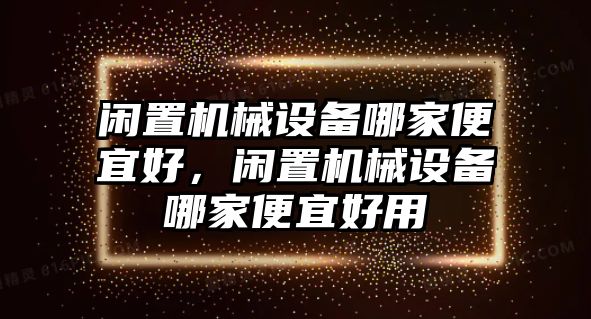 閑置機(jī)械設(shè)備哪家便宜好，閑置機(jī)械設(shè)備哪家便宜好用