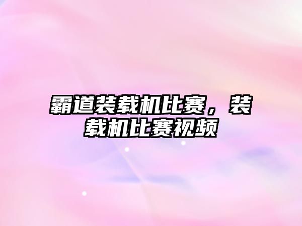 霸道裝載機比賽，裝載機比賽視頻
