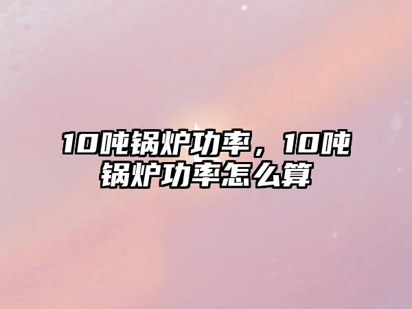 10噸鍋爐功率，10噸鍋爐功率怎么算