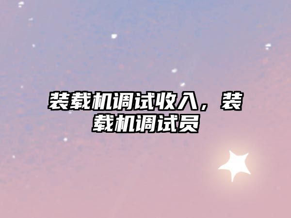 裝載機(jī)調(diào)試收入，裝載機(jī)調(diào)試員