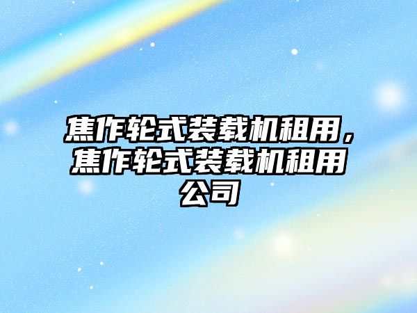 焦作輪式裝載機(jī)租用，焦作輪式裝載機(jī)租用公司