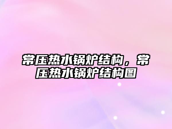 常壓熱水鍋爐結構，常壓熱水鍋爐結構圖