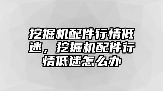 挖掘機(jī)配件行情低迷，挖掘機(jī)配件行情低迷怎么辦