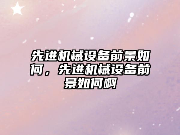 先進(jìn)機(jī)械設(shè)備前景如何，先進(jìn)機(jī)械設(shè)備前景如何啊