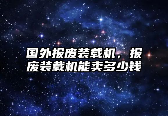 國(guó)外報(bào)廢裝載機(jī)，報(bào)廢裝載機(jī)能賣(mài)多少錢(qián)