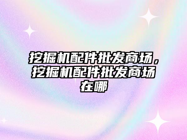 挖掘機配件批發(fā)商場，挖掘機配件批發(fā)商場在哪