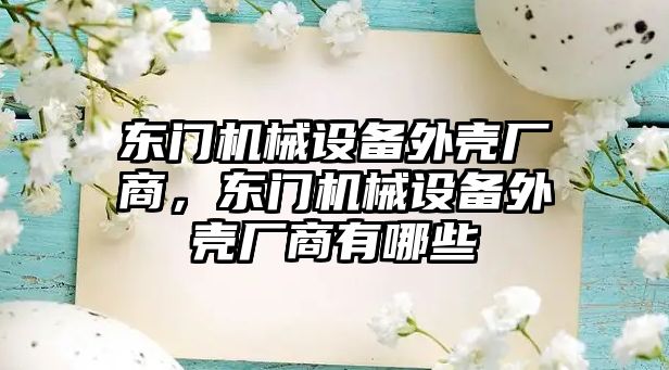東門機(jī)械設(shè)備外殼廠商，東門機(jī)械設(shè)備外殼廠商有哪些
