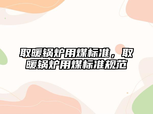 取暖鍋爐用煤標(biāo)準(zhǔn)，取暖鍋爐用煤標(biāo)準(zhǔn)規(guī)范