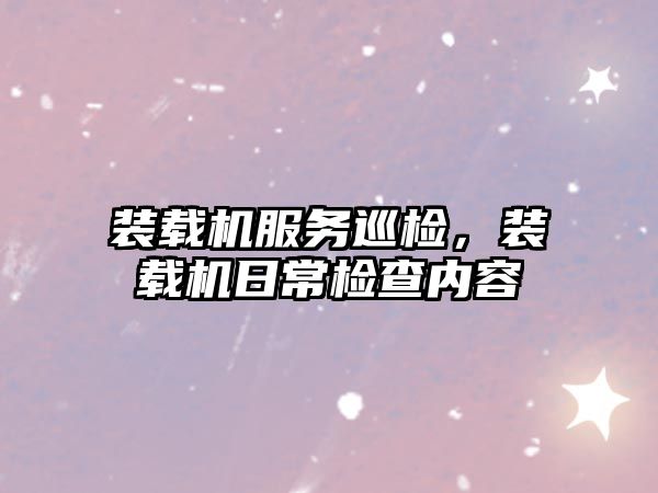 裝載機(jī)服務(wù)巡檢，裝載機(jī)日常檢查內(nèi)容