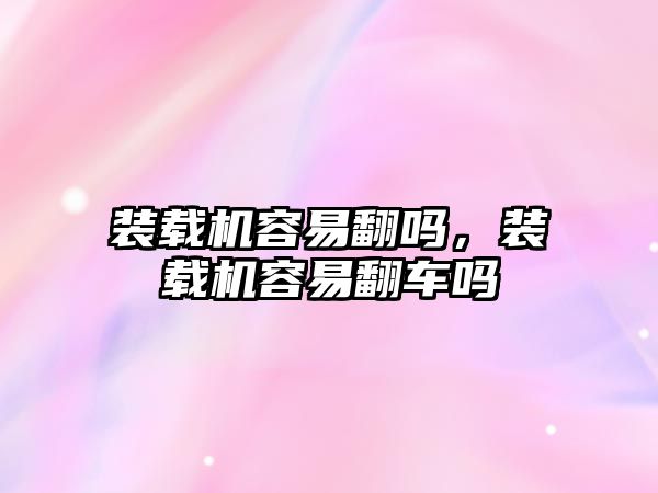 裝載機(jī)容易翻嗎，裝載機(jī)容易翻車嗎
