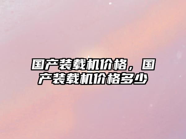 國產(chǎn)裝載機(jī)價(jià)格，國產(chǎn)裝載機(jī)價(jià)格多少