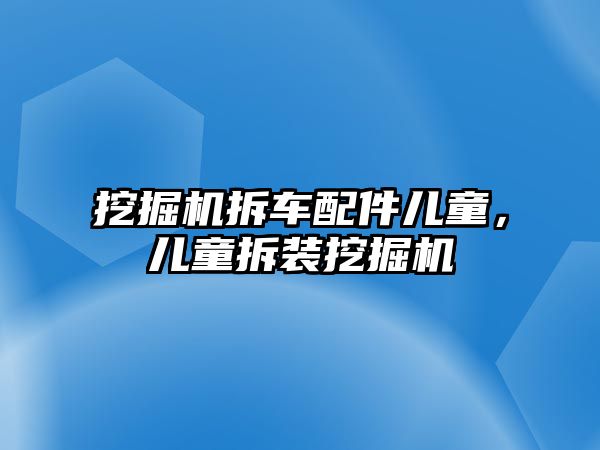 挖掘機(jī)拆車配件兒童，兒童拆裝挖掘機(jī)