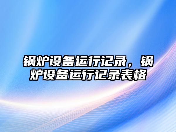 鍋爐設(shè)備運行記錄，鍋爐設(shè)備運行記錄表格