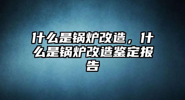 什么是鍋爐改造，什么是鍋爐改造鑒定報告