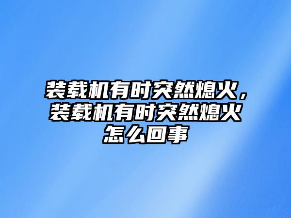 裝載機有時突然熄火，裝載機有時突然熄火怎么回事