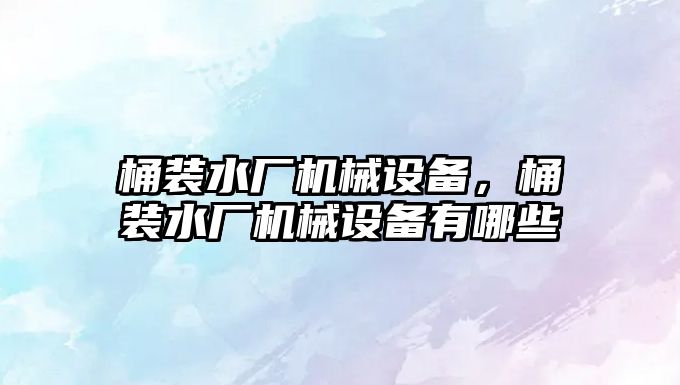 桶裝水廠機(jī)械設(shè)備，桶裝水廠機(jī)械設(shè)備有哪些
