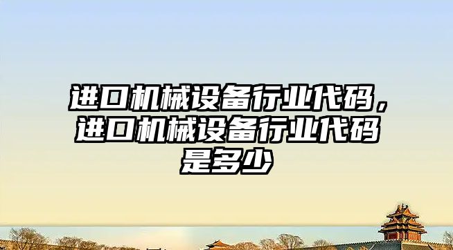 進(jìn)口機(jī)械設(shè)備行業(yè)代碼，進(jìn)口機(jī)械設(shè)備行業(yè)代碼是多少