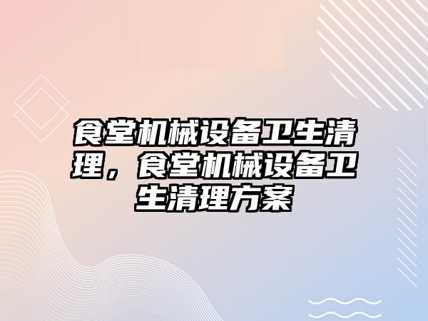 食堂機(jī)械設(shè)備衛(wèi)生清理，食堂機(jī)械設(shè)備衛(wèi)生清理方案