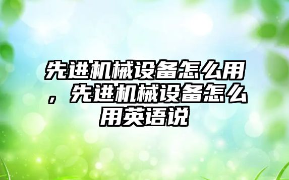 先進(jìn)機(jī)械設(shè)備怎么用，先進(jìn)機(jī)械設(shè)備怎么用英語(yǔ)說(shuō)