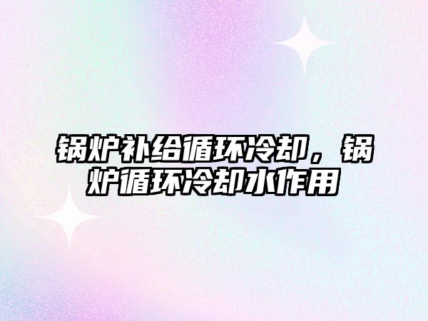 鍋爐補(bǔ)給循環(huán)冷卻，鍋爐循環(huán)冷卻水作用
