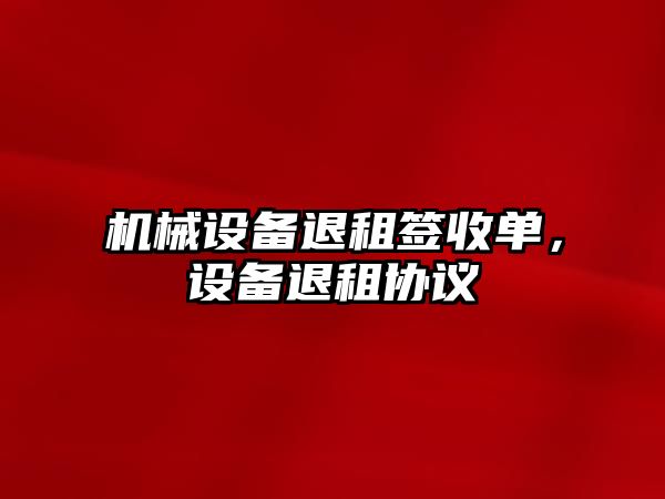 機(jī)械設(shè)備退租簽收單，設(shè)備退租協(xié)議