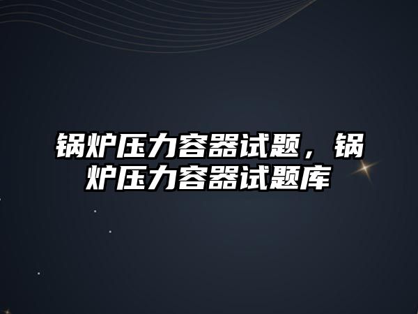 鍋爐壓力容器試題，鍋爐壓力容器試題庫