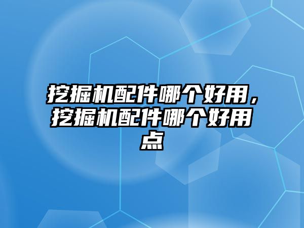 挖掘機配件哪個好用，挖掘機配件哪個好用點
