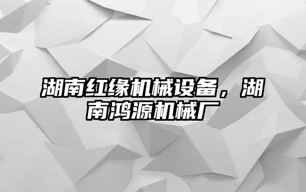 湖南紅緣機(jī)械設(shè)備，湖南鴻源機(jī)械廠