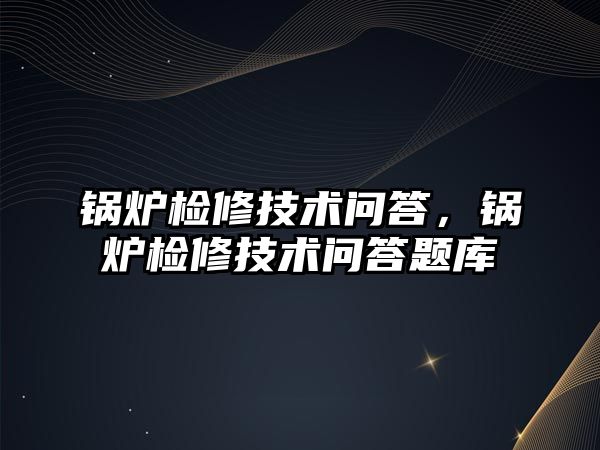 鍋爐檢修技術(shù)問(wèn)答，鍋爐檢修技術(shù)問(wèn)答題庫(kù)