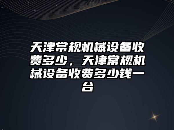 天津常規(guī)機械設備收費多少，天津常規(guī)機械設備收費多少錢一臺